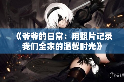 《爷爷的日常：用照片记录我们全家的温馨时光》