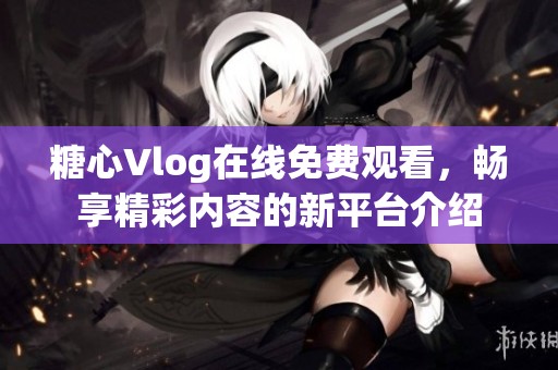 糖心Vlog在线免费观看，畅享精彩内容的新平台介绍