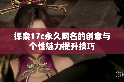 探索17c永久网名的创意与个性魅力提升技巧