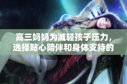 高三妈妈为减轻孩子压力，选择贴心陪伴和身体支持的方法