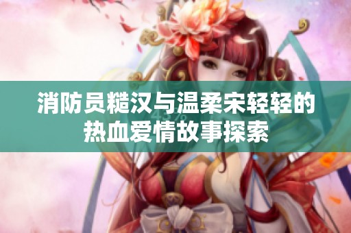 消防员糙汉与温柔宋轻轻的热血爱情故事探索