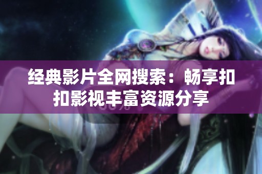 经典影片全网搜索：畅享扣扣影视丰富资源分享