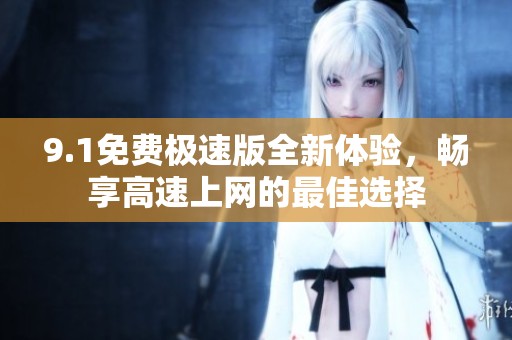 9.1免费极速版全新体验，畅享高速上网的最佳选择