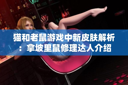 猫和老鼠游戏中新皮肤解析：拿坡里鼠修理达人介绍