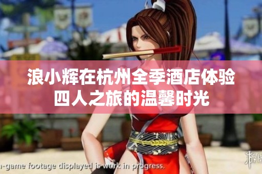 浪小辉在杭州全季酒店体验四人之旅的温馨时光