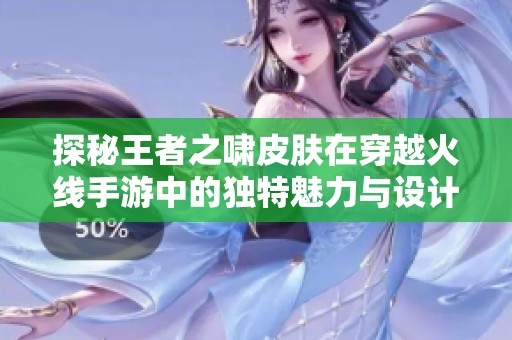 探秘王者之啸皮肤在穿越火线手游中的独特魅力与设计理念