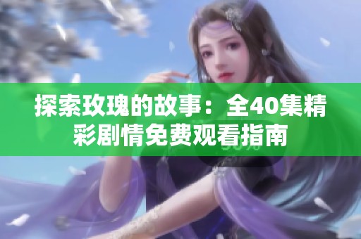 探索玫瑰的故事：全40集精彩剧情免费观看指南