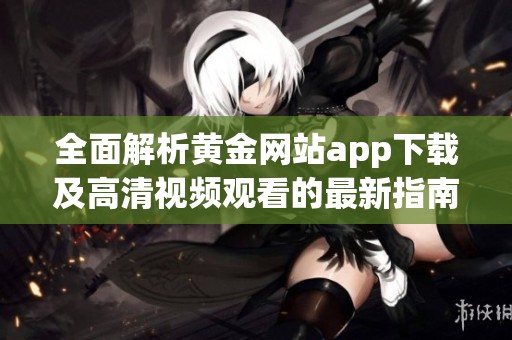 全面解析黄金网站app下载及高清视频观看的最新指南