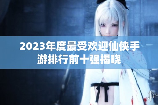2023年度最受欢迎仙侠手游排行前十强揭晓