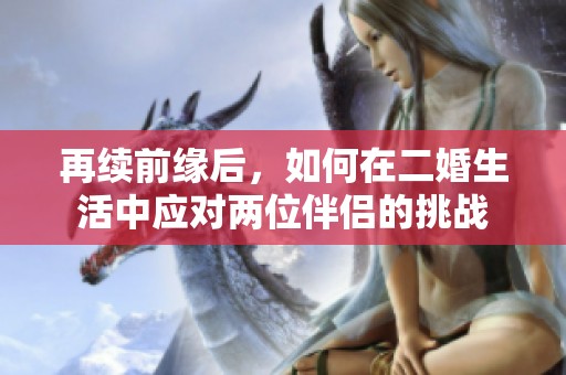 再续前缘后，如何在二婚生活中应对两位伴侣的挑战