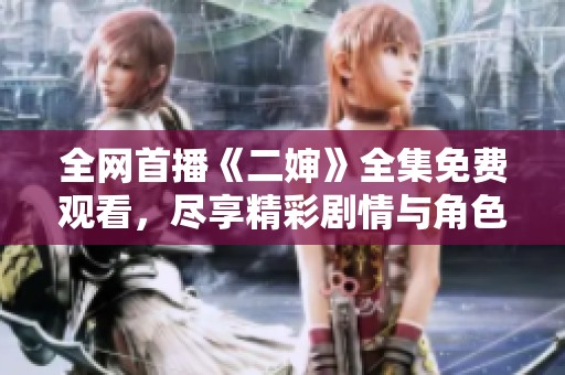 全网首播《二婶》全集免费观看，尽享精彩剧情与角色魅力