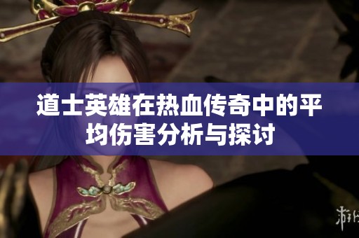 道士英雄在热血传奇中的平均伤害分析与探讨