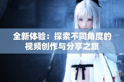 全新体验：探索不同角度的视频创作与分享之旅