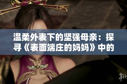 温柔外表下的坚强母亲：探寻《表面端庄的妈妈》中的真情与奋斗