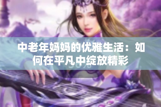 中老年妈妈的优雅生活：如何在平凡中绽放精彩