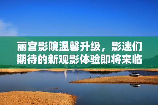 丽宫影院温馨升级，影迷们期待的新观影体验即将来临