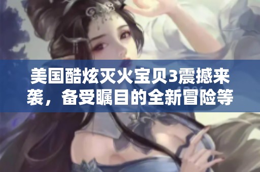 美国酷炫灭火宝贝3震撼来袭，备受瞩目的全新冒险等你体验