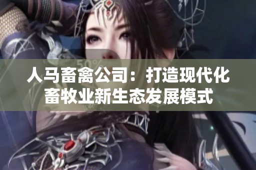 人马畜禽公司：打造现代化畜牧业新生态发展模式