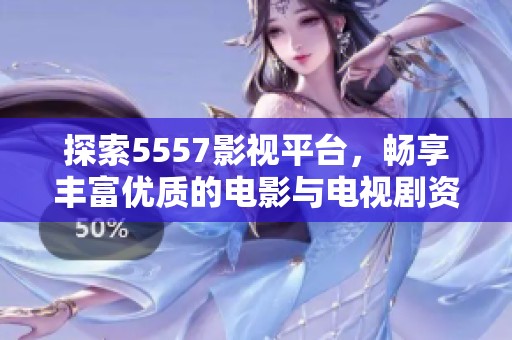 探索5557影视平台，畅享丰富优质的电影与电视剧资源