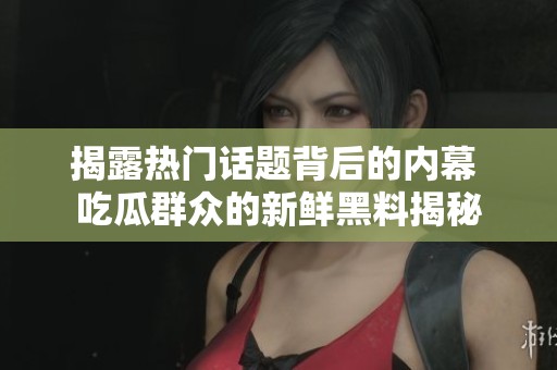 揭露热门话题背后的内幕 吃瓜群众的新鲜黑料揭秘
