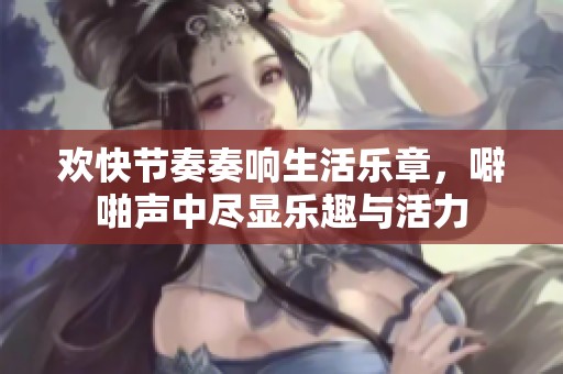 欢快节奏奏响生活乐章，噼啪声中尽显乐趣与活力