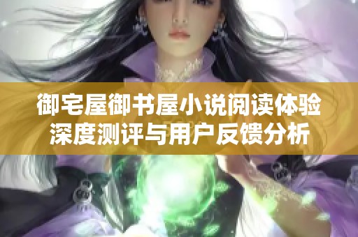 御宅屋御书屋小说阅读体验深度测评与用户反馈分析