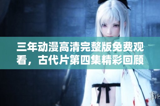 三年动漫高清完整版免费观看，古代片第四集精彩回顾与分析