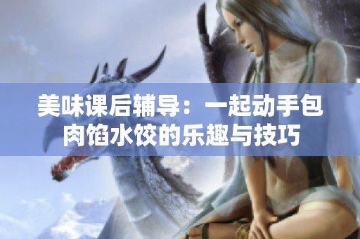 美味课后辅导：一起动手包肉馅水饺的乐趣与技巧