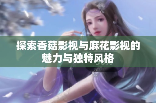 探索香菇影视与麻花影视的魅力与独特风格