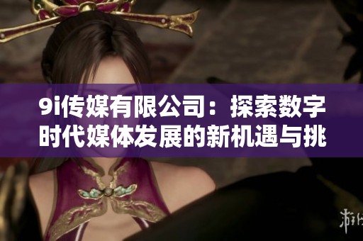 9i传媒有限公司：探索数字时代媒体发展的新机遇与挑战