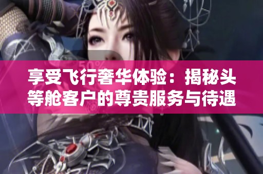 享受飞行奢华体验：揭秘头等舱客户的尊贵服务与待遇