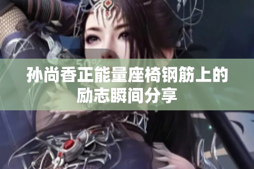 孙尚香正能量座椅钢筋上的励志瞬间分享
