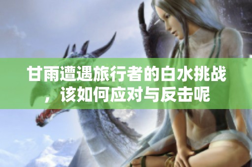 甘雨遭遇旅行者的白水挑战，该如何应对与反击呢