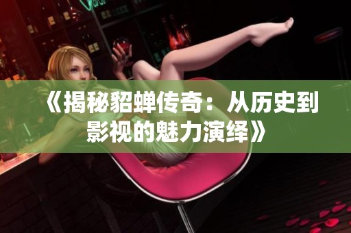 《揭秘貂蝉传奇：从历史到影视的魅力演绎》