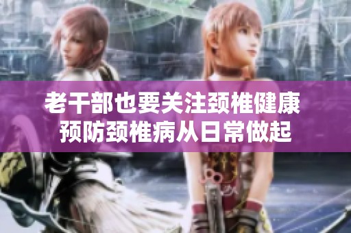 老干部也要关注颈椎健康 预防颈椎病从日常做起