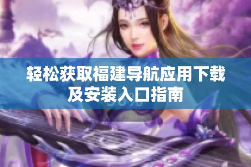 轻松获取福建导航应用下载及安装入口指南