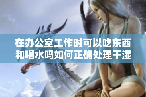 在办公室工作时可以吃东西和喝水吗如何正确处理干湿问题