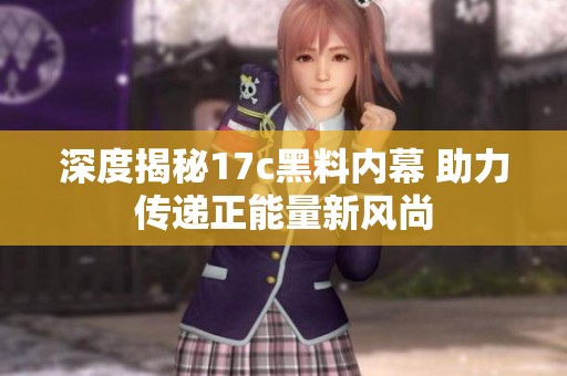 深度揭秘17c黑料内幕 助力传递正能量新风尚