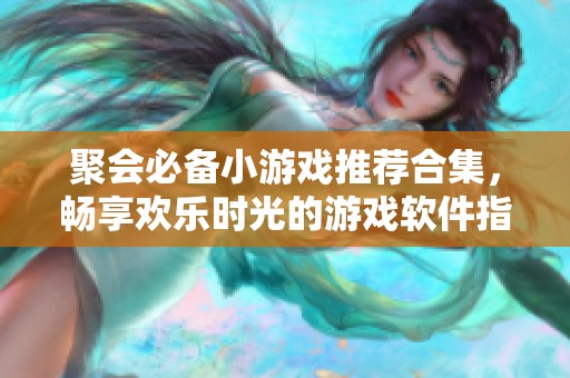 聚会必备小游戏推荐合集，畅享欢乐时光的游戏软件指南