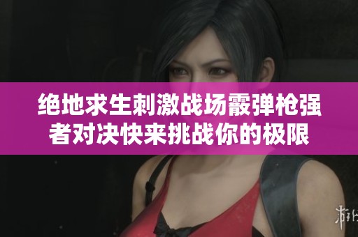 绝地求生刺激战场霰弹枪强者对决快来挑战你的极限