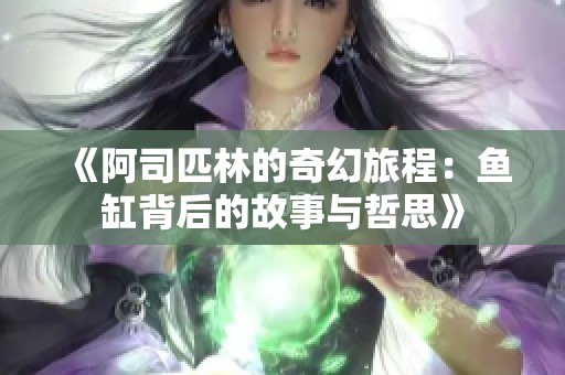 《阿司匹林的奇幻旅程：鱼缸背后的故事与哲思》