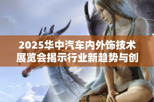 2025华中汽车内外饰技术展览会揭示行业新趋势与创新技艺