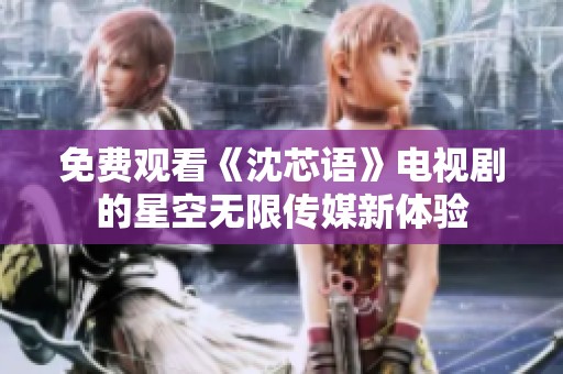 免费观看《沈芯语》电视剧的星空无限传媒新体验