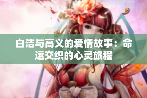 白洁与高义的爱情故事：命运交织的心灵旅程