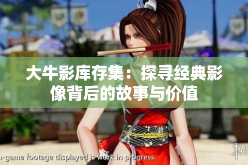 大牛影库存集：探寻经典影像背后的故事与价值