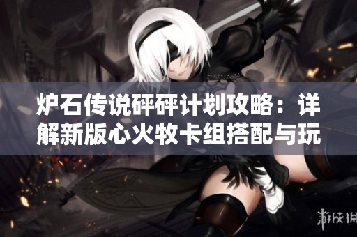 炉石传说砰砰计划攻略：详解新版心火牧卡组搭配与玩法技巧