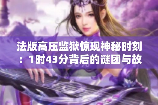 法版高压监狱惊现神秘时刻：1时43分背后的谜团与故事