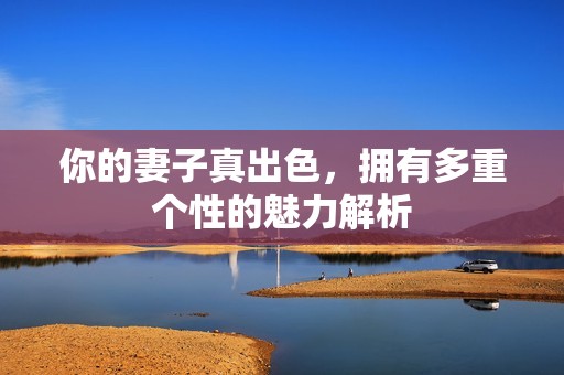 你的妻子真出色，拥有多重个性的魅力解析