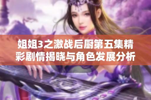 姐姐3之激战后厨第五集精彩剧情揭晓与角色发展分析