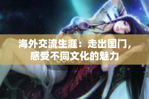 海外交流生涯：走出国门，感受不同文化的魅力